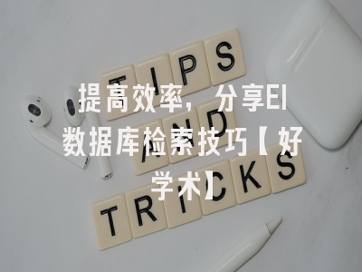 提高效率，分享EI数据库检索技巧【好学术】