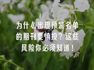 为什么出现预警名单的期刊要慎投？这些风险你必须知道！
