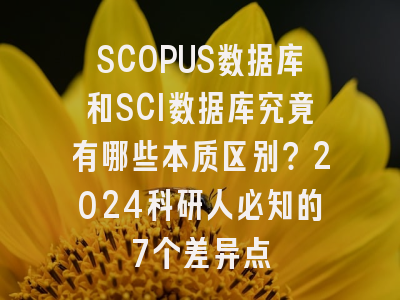 SCOPUS数据库和SCI数据库究竟有哪些本质区别？2024科研人必知的7个差异点