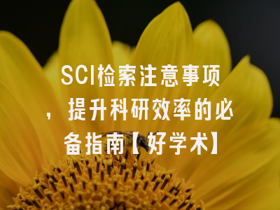 SCI检索注意事项，提升科研效率的必备指南【好学术】