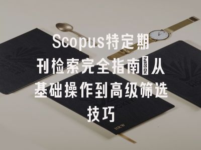 Scopus特定期刊检索完全指南：从基础操作到高级筛选技巧