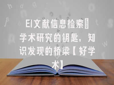 EI文献信息检索：学术研究的钥匙，知识发现的桥梁【好学术】