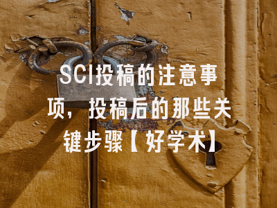 SCI投稿的注意事项，投稿后的那些关键步骤【好学术】