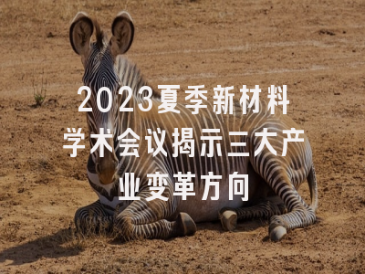 2023夏季新材料学术会议揭示三大产业变革方向