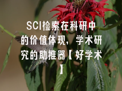 SCI检索在科研中的价值体现，学术研究的助推器【好学术】