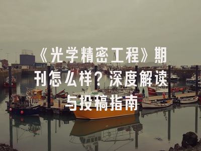 《光学精密工程》期刊怎么样？深度解读与投稿指南