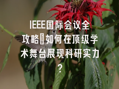IEEE国际会议全攻略：如何在顶级学术舞台展现科研实力？