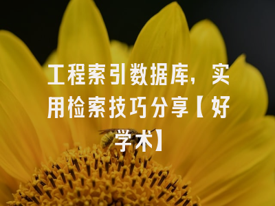 工程索引数据库，实用检索技巧分享【好学术】