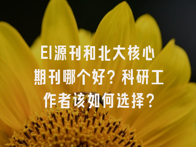EI源刊和北大核心期刊哪个好？科研工作者该如何选择？