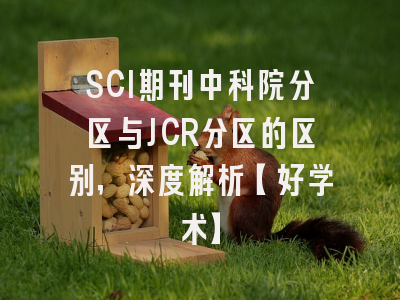 SCI期刊中科院分区与JCR分区的区别，深度解析【好学术】