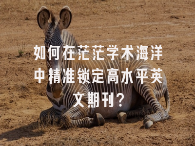 如何在茫茫学术海洋中精准锁定高水平英文期刊？