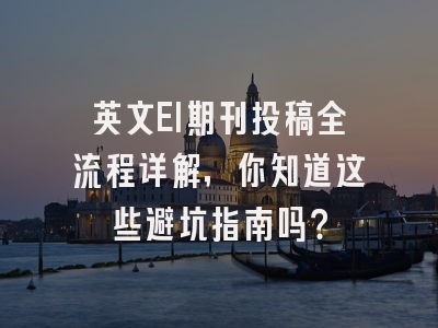 英文EI期刊投稿全流程详解，你知道这些避坑指南吗？
