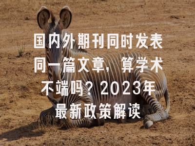 国内外期刊同时发表同一篇文章，算学术不端吗？2023年最新政策解读