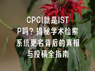 CPCI就是ISTP吗？揭秘学术检索系统更名背后的真相与投稿全指南