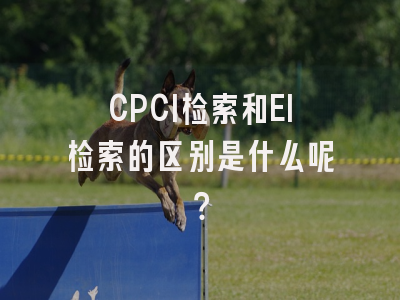 CPCI检索和EI检索的区别是什么呢？