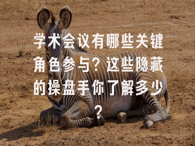学术会议有哪些关键角色参与？这些隐藏的操盘手你了解多少？