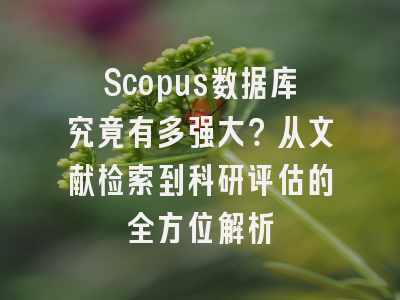 Scopus数据库究竟有多强大？从文献检索到科研评估的全方位解析