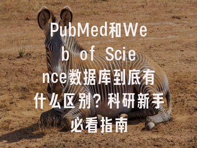 PubMed和Web of Science数据库到底有什么区别？科研新手必看指南