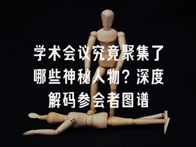 学术会议究竟聚集了哪些神秘人物？深度解码参会者图谱