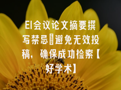 EI会议论文摘要撰写禁忌：避免无效投稿，确保成功检索【好学术】