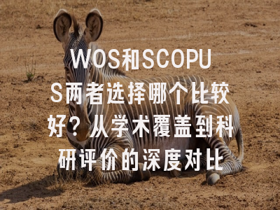 WOS和SCOPUS两者选择哪个比较好？从学术覆盖到科研评价的深度对比