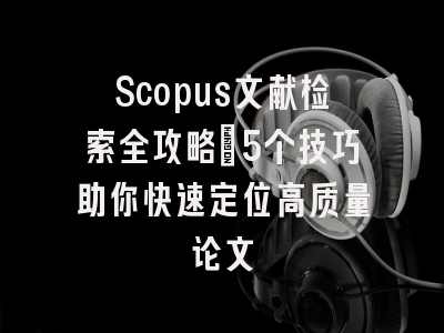 Scopus文献检索全攻略：5个技巧助你快速定位高质量论文