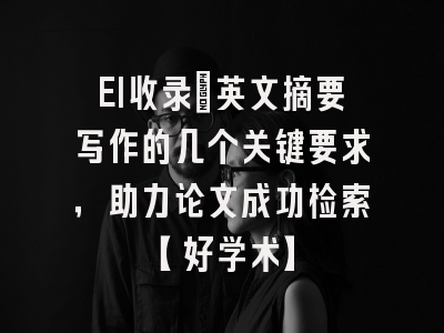 EI收录：英文摘要写作的几个关键要求，助力论文成功检索【好学术】