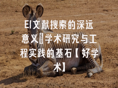EI文献搜索的深远意义：学术研究与工程实践的基石【好学术】