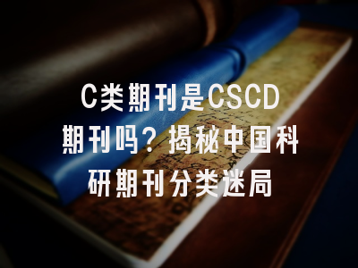 C类期刊是CSCD期刊吗？揭秘中国科研期刊分类迷局