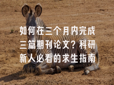 如何在三个月内完成三篇期刊论文？科研新人必看的求生指南