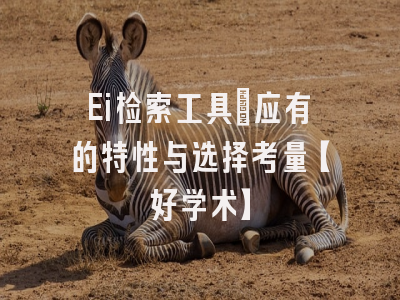 Ei检索工具：应有的特性与选择考量【好学术】