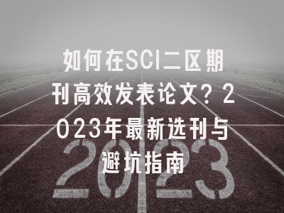 如何在SCI二区期刊高效发表论文？2023年最新选刊与避坑指南