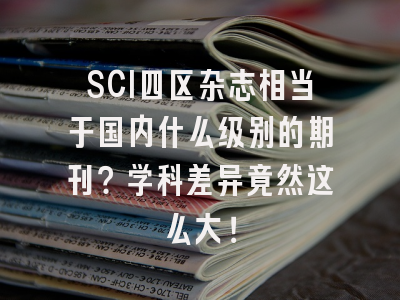 SCI四区杂志相当于国内什么级别的期刊？学科差异竟然这么大！