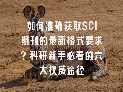 如何准确获取SCI期刊的最新格式要求？科研新手必看的六大权威途径