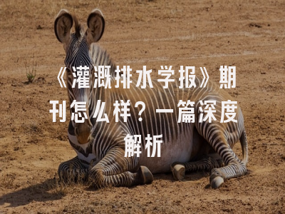 《灌溉排水学报》期刊怎么样？一篇深度解析