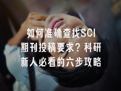 如何准确查找SCI期刊投稿要求？科研新人必看的六步攻略