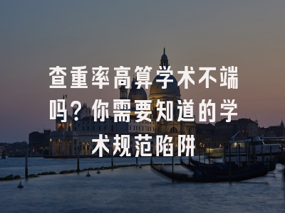 查重率高算学术不端吗？你需要知道的学术规范陷阱