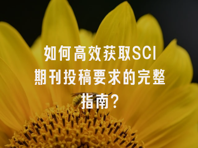 如何高效获取SCI期刊投稿要求的完整指南？