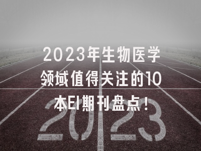 2023年生物医学领域值得关注的10本EI期刊盘点！