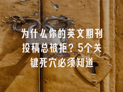 为什么你的英文期刊投稿总被拒？5个关键死穴必须知道