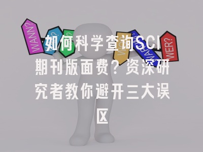 如何科学查询SCI期刊版面费？资深研究者教你避开三大误区