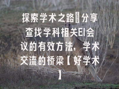 探索学术之路：分享查找学科相关EI会议的有效方法，学术交流的桥梁【好学术】