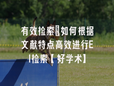 有效检索：如何根据文献特点高效进行EI检索【好学术】