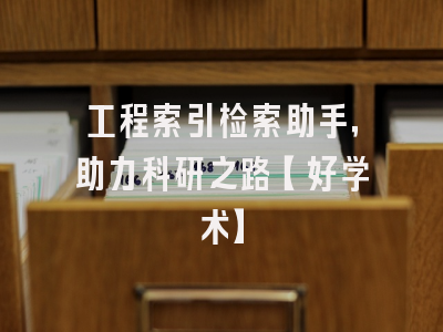 工程索引检索助手，助力科研之路【好学术】