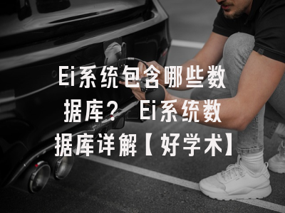 Ei系统包含哪些数据库？ Ei系统数据库详解【好学术】