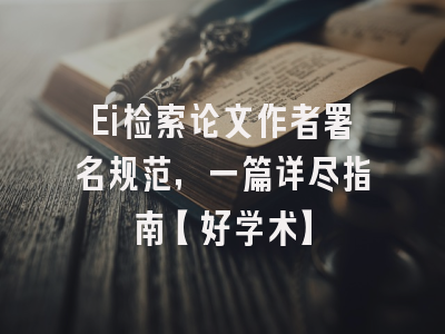 Ei检索论文作者署名规范，一篇详尽指南【好学术】