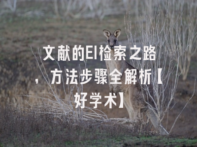 文献的EI检索之路，方法步骤全解析【好学术】