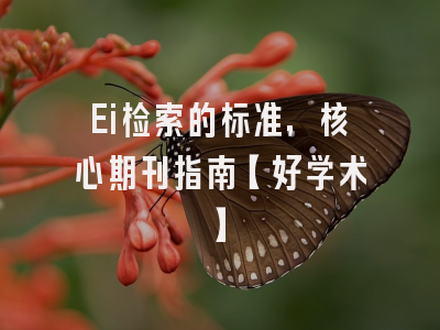 Ei检索的标准，核心期刊指南【好学术】