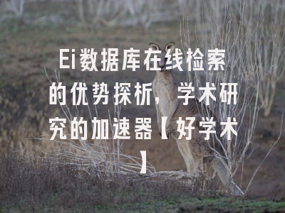 Ei数据库在线检索的优势探析，学术研究的加速器【好学术】