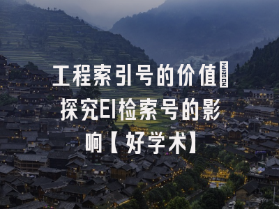 工程索引号的价值：探究EI检索号的影响【好学术】